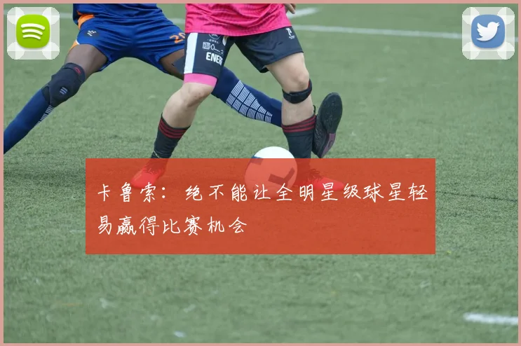卡鲁索：绝不能让全明星级球星轻易赢得比赛机会