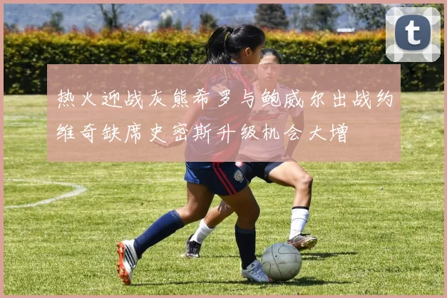 热火迎战灰熊希罗与鲍威尔出战约维奇缺席史密斯升级机会大增