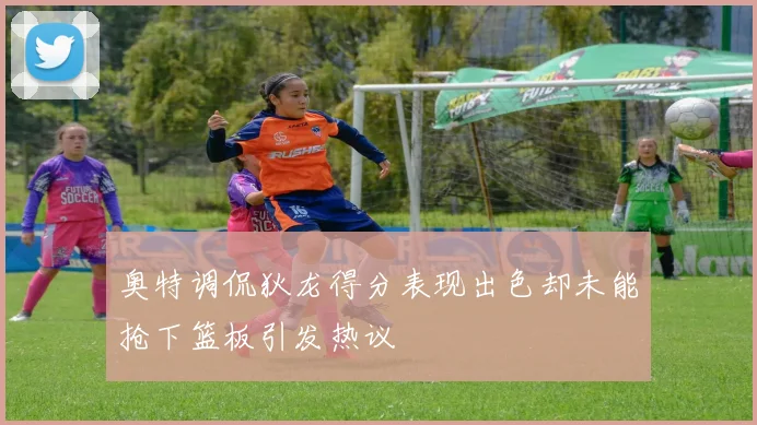 奥特调侃狄龙得分表现出色却未能抢下篮板引发热议
