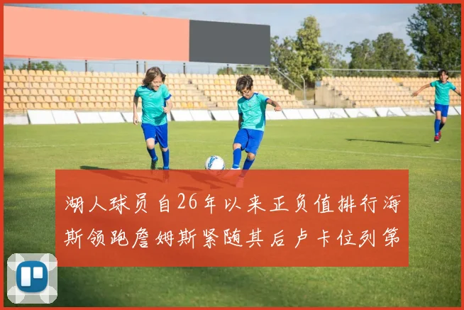 湖人球员自26年以来正负值排行海斯领跑詹姆斯紧随其后卢卡位列第五