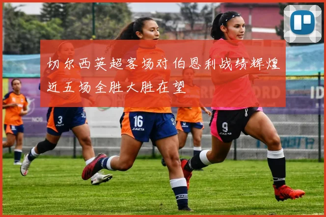 切尔西英超客场对伯恩利战绩辉煌近五场全胜大胜在望