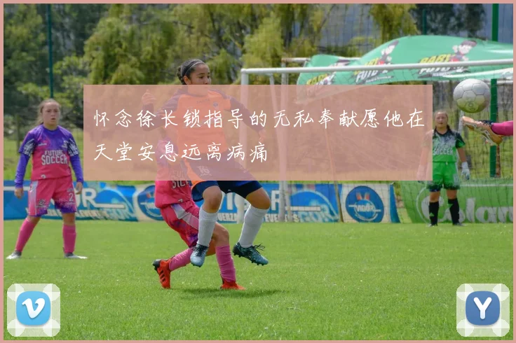 怀念徐长锁指导的无私奉献愿他在天堂安息远离病痛