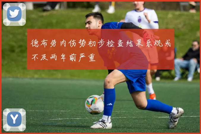 德布劳内伤势初步检查结果乐观或不及两年前严重